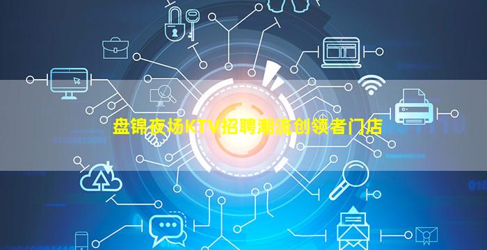 盘锦夜场KTV招聘潮流创领者门店